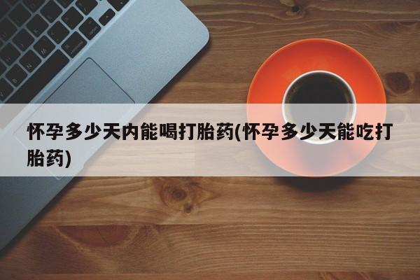 私人卖打胎药联系方式怀孕多少天内能喝打胎药(怀孕多少天能吃打胎药)