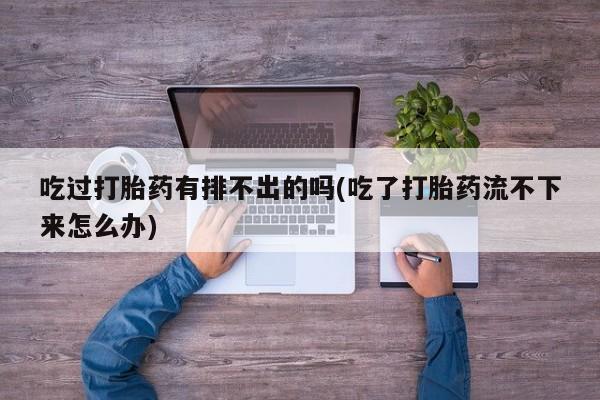 私人卖打胎药联系方式吃过打胎药有排不出的吗(吃了打胎药流不下来怎么办)