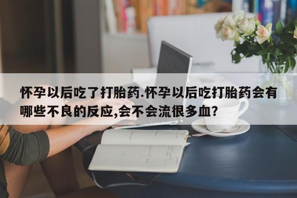 私人卖打胎药联系方式怀孕以后吃了打胎药.怀孕以后吃打胎药会有哪些不良的反应,会不会流很多血？