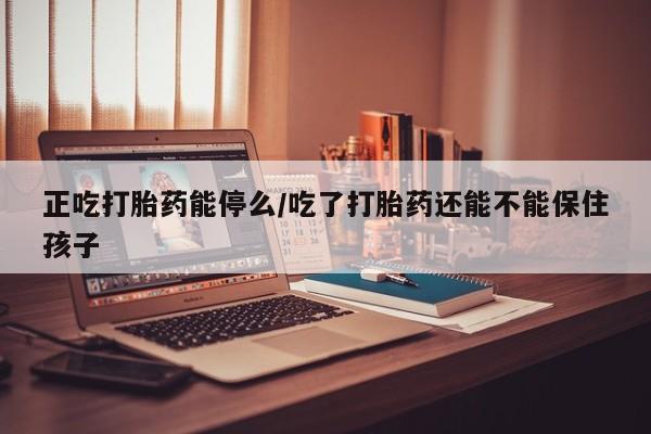 私人卖打胎药联系方式正吃打胎药能停么/吃了打胎药还能不能保住孩子