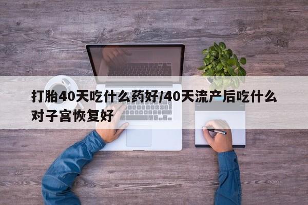 私人卖打胎药联系方式打胎40天吃什么药好/40天流产后吃什么对子宫恢复好