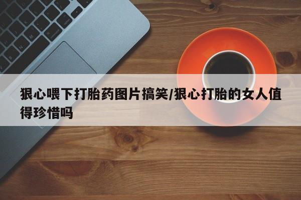 私人卖打胎药联系方式狠心喂下打胎药图片搞笑/狠心打胎的女人值得珍惜吗
