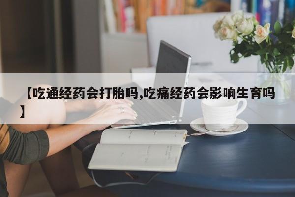 私人卖打胎药联系方式【吃通经药会打胎吗,吃痛经药会影响生育吗】
