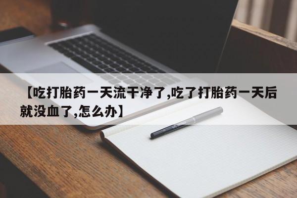 私人卖打胎药联系方式【吃打胎药一天流干净了,吃了打胎药一天后就没血了,怎么办】