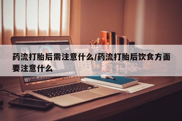 私人卖打胎药联系方式药流打胎后需注意什么/药流打胎后饮食方面要注意什么