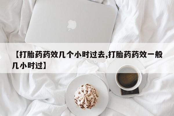 私人卖打胎药联系方式【打胎药药效几个小时过去,打胎药药效一般几小时过】