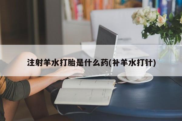 私人卖打胎药联系方式注射羊水打胎是什么药(补羊水打针)
