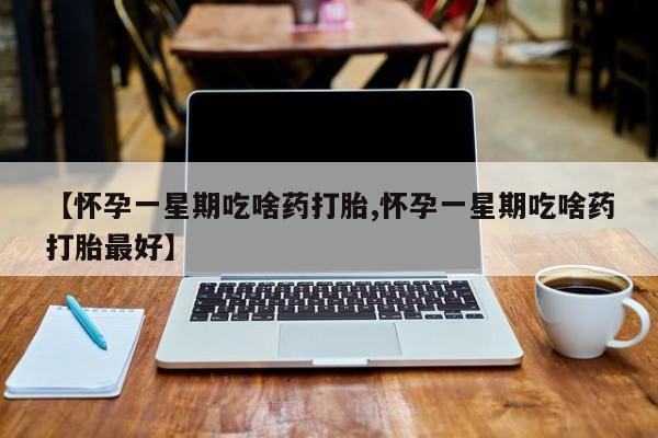 私人卖打胎药联系方式【怀孕一星期吃啥药打胎,怀孕一星期吃啥药打胎最好】