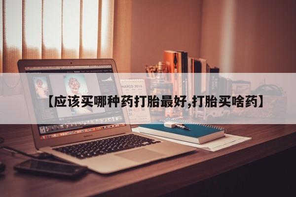 私人卖打胎药联系方式【应该买哪种药打胎最好,打胎买啥药】