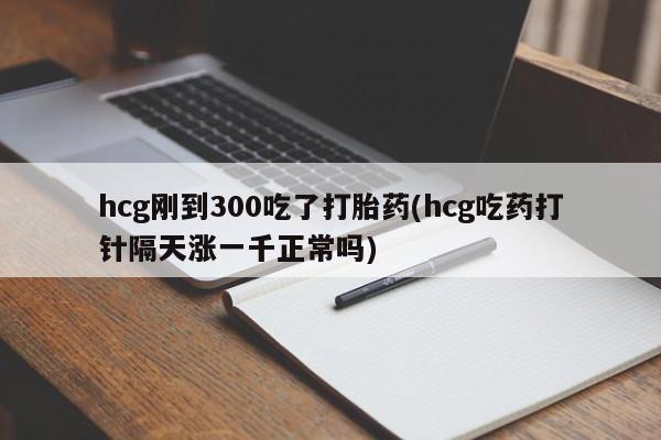 私人卖打胎药联系方式hcg刚到300吃了打胎药(hcg吃药打针隔天涨一千正常吗)