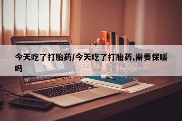 私人卖打胎药联系方式今天吃了打胎药/今天吃了打胎药,需要保暖吗
