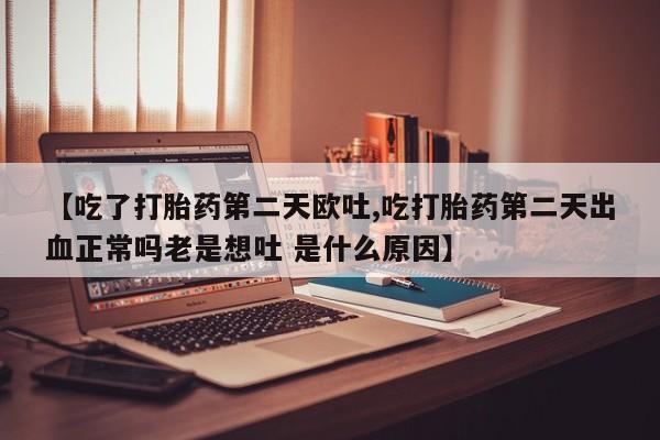 私人卖打胎药联系方式【吃了打胎药第二天欧吐,吃打胎药第二天出血正常吗老是想吐 是什么原因】