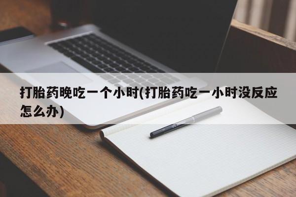 私人卖打胎药联系方式打胎药晚吃一个小时(打胎药吃一小时没反应怎么办)