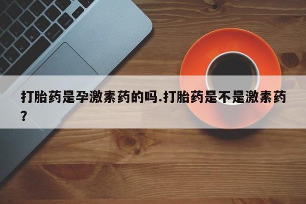 私人卖打胎药联系方式打胎药是孕激素药的吗.打胎药是不是激素药？