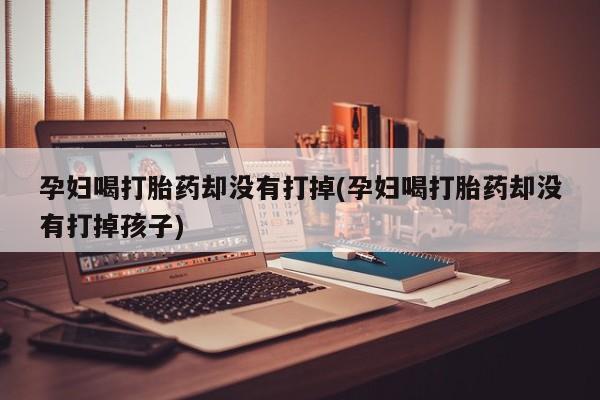 私人卖打胎药联系方式孕妇喝打胎药却没有打掉(孕妇喝打胎药却没有打掉孩子)