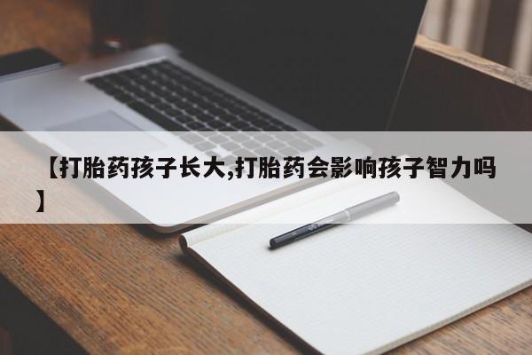 私人卖打胎药联系方式【打胎药孩子长大,打胎药会影响孩子智力吗】