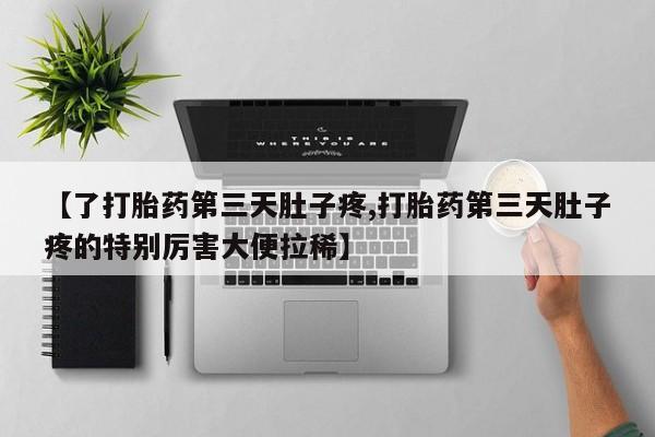 私人卖打胎药联系方式【了打胎药第三天肚子疼,打胎药第三天肚子疼的特别厉害大便拉稀】