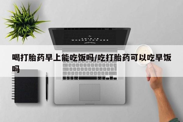 私人卖打胎药联系方式喝打胎药早上能吃饭吗/吃打胎药可以吃早饭吗
