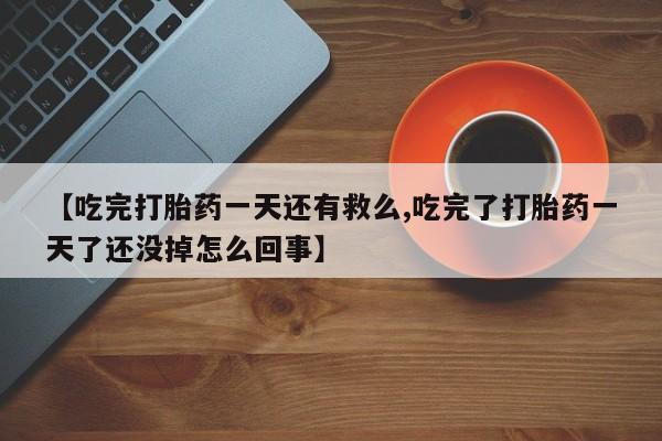 私人卖打胎药联系方式【吃完打胎药一天还有救么,吃完了打胎药一天了还没掉怎么回事】