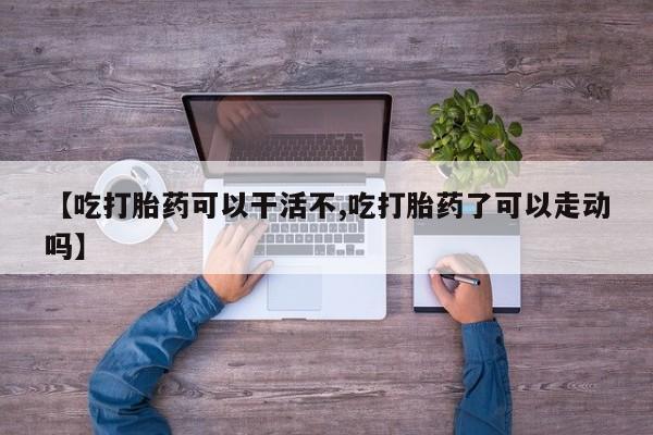 私人卖打胎药联系方式【吃打胎药可以干活不,吃打胎药了可以走动吗】