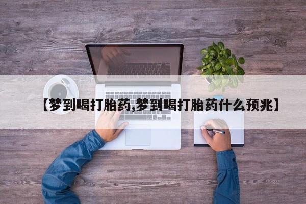 私人卖打胎药联系方式【梦到喝打胎药,梦到喝打胎药什么预兆】