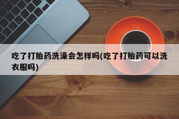 私人卖打胎药联系方式吃了打胎药洗澡会怎样吗(吃了打胎药可以洗衣服吗)