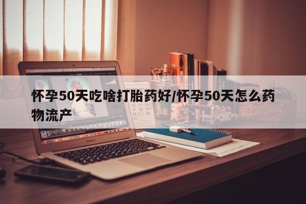 私人卖打胎药联系方式怀孕50天吃啥打胎药好/怀孕50天怎么药物流产