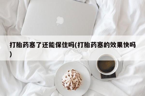 私人卖打胎药联系方式打胎药塞了还能保住吗(打胎药塞的效果快吗)