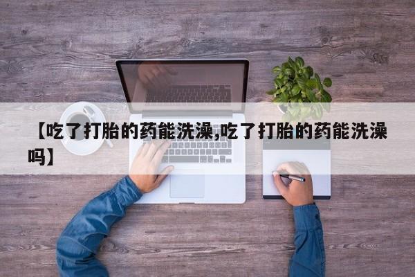 私人卖打胎药联系方式【吃了打胎的药能洗澡,吃了打胎的药能洗澡吗】