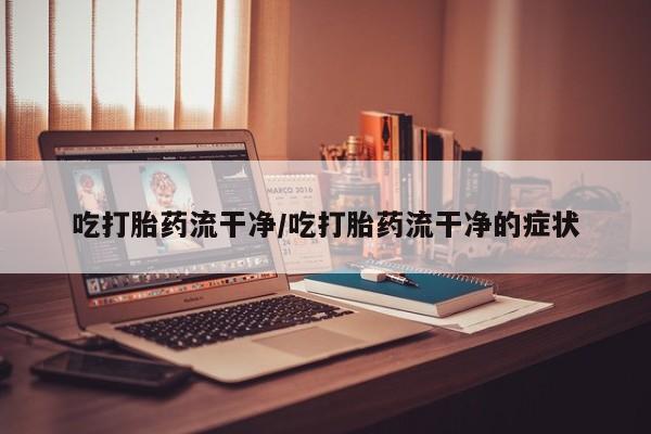 私人卖打胎药联系方式吃打胎药流干净/吃打胎药流干净的症状