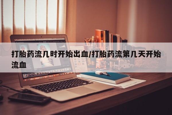 私人卖打胎药联系方式打胎药流几时开始出血/打胎药流第几天开始流血