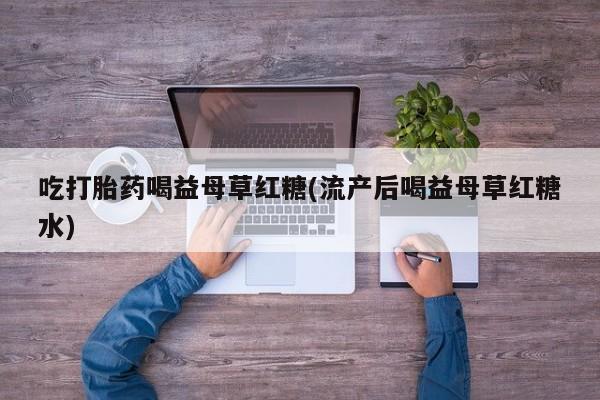 私人卖打胎药联系方式吃打胎药喝益母草红糖(流产后喝益母草红糖水)
