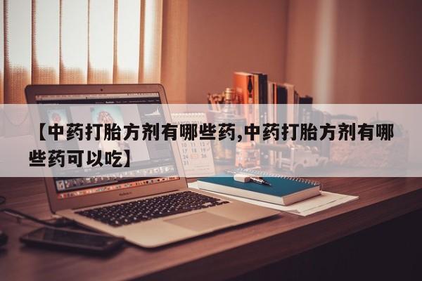 私人卖打胎药联系方式【中药打胎方剂有哪些药,中药打胎方剂有哪些药可以吃】