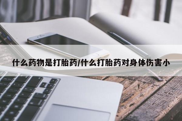 私人卖打胎药联系方式什么药物是打胎药/什么打胎药对身体伤害小