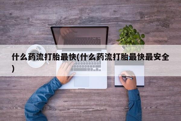 私人卖打胎药联系方式什么药流打胎最快(什么药流打胎最快最安全)