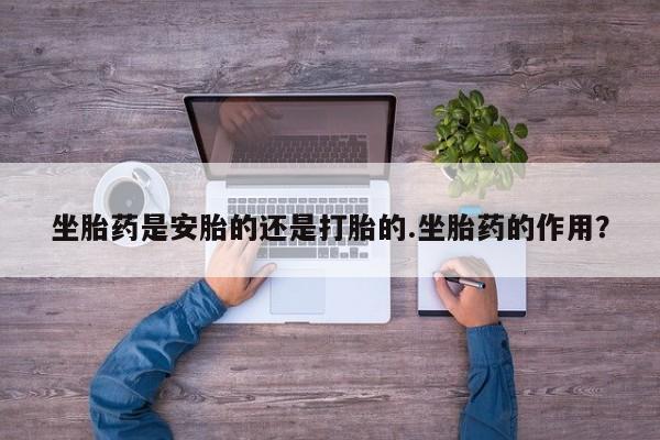 私人卖打胎药联系方式坐胎药是安胎的还是打胎的.坐胎药的作用？