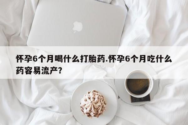 私人卖打胎药联系方式怀孕6个月喝什么打胎药.怀孕6个月吃什么药容易流产？