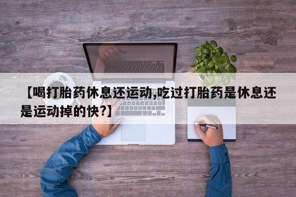 私人卖打胎药联系方式【喝打胎药休息还运动,吃过打胎药是休息还是运动掉的快?】