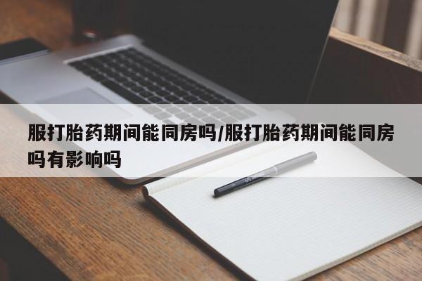 私人卖打胎药联系方式服打胎药期间能同房吗/服打胎药期间能同房吗有影响吗