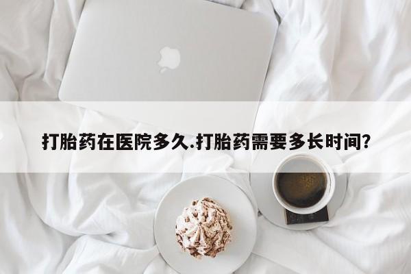 私人卖打胎药联系方式打胎药在医院多久.打胎药需要多长时间？