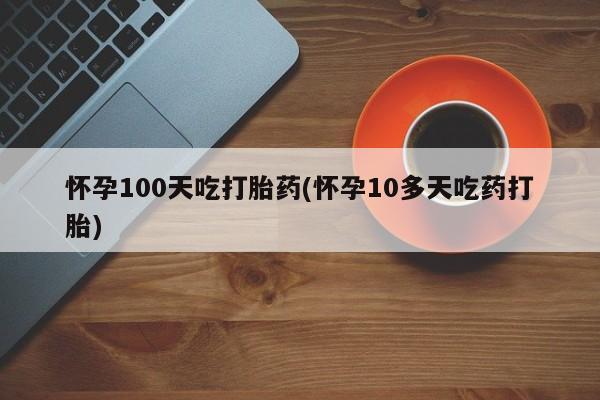 私人卖打胎药联系方式怀孕100天吃打胎药(怀孕10多天吃药打胎)