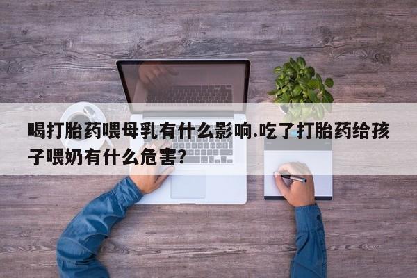 私人卖打胎药联系方式喝打胎药喂母乳有什么影响.吃了打胎药给孩子喂奶有什么危害？