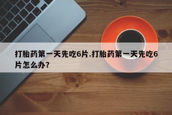 私人卖打胎药联系方式打胎药第一天先吃6片.打胎药第一天先吃6片怎么办？