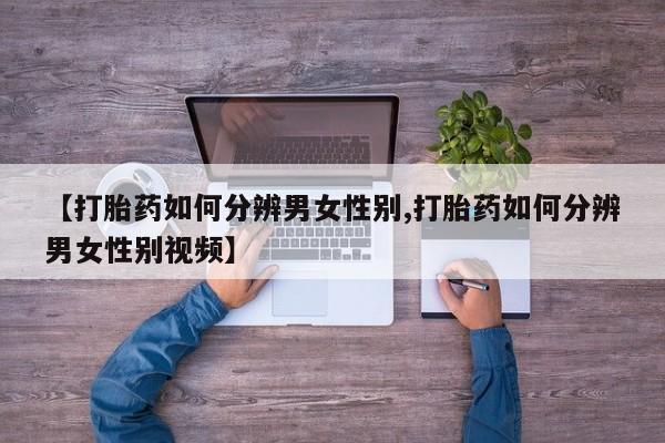 私人卖打胎药联系方式【打胎药如何分辨男女性别,打胎药如何分辨男女性别视频】