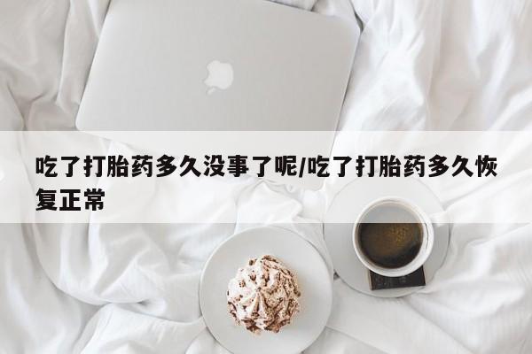 私人卖打胎药联系方式吃了打胎药多久没事了呢/吃了打胎药多久恢复正常