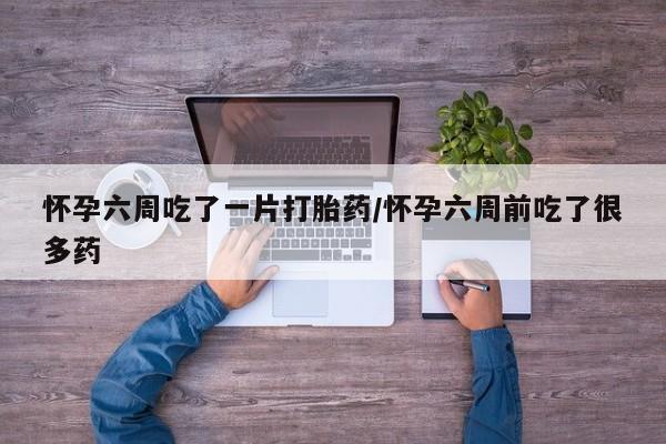 私人卖打胎药联系方式怀孕六周吃了一片打胎药/怀孕六周前吃了很多药