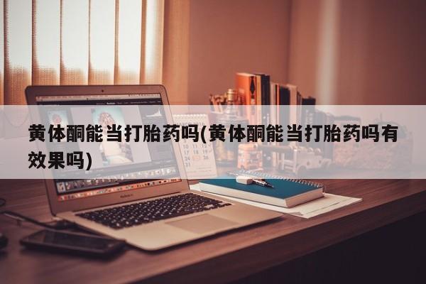 私人卖打胎药联系方式黄体酮能当打胎药吗(黄体酮能当打胎药吗有效果吗)
