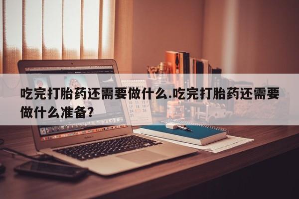 私人卖打胎药联系方式吃完打胎药还需要做什么.吃完打胎药还需要做什么准备？