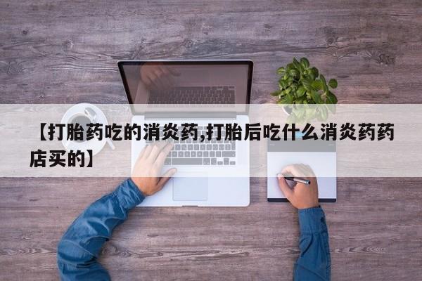 私人卖打胎药联系方式【打胎药吃的消炎药,打胎后吃什么消炎药药店买的】