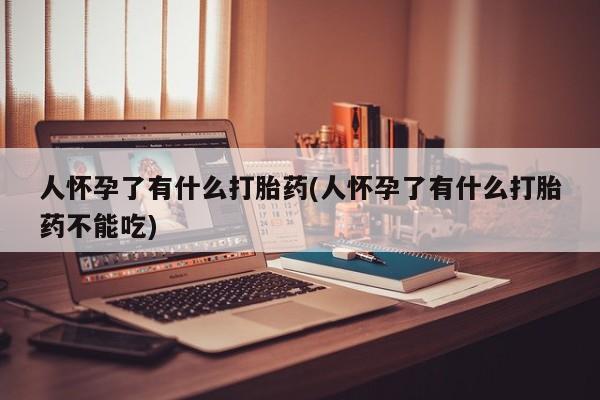 私人卖打胎药联系方式人怀孕了有什么打胎药(人怀孕了有什么打胎药不能吃)